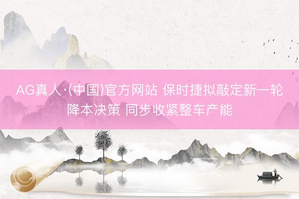 AG真人·(中国)官方网站 保时捷拟敲定新一轮降本决策 同步收紧整车产能