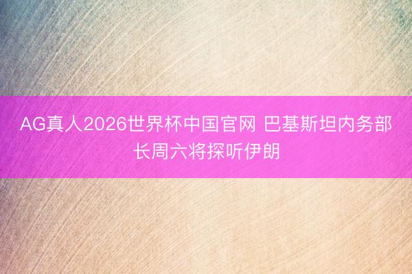 AG真人2026世界杯中国官网 巴基斯坦内务部长周六将探听伊朗