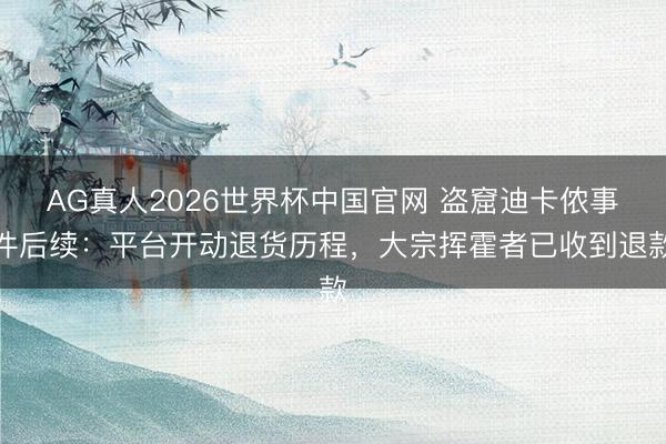 AG真人2026世界杯中国官网 盗窟迪卡侬事件后续:平台开动退货历程,大宗挥霍者已收到退款